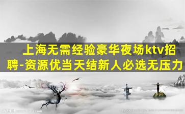 上海无需经验豪华夜场ktv招聘-资源优当天结新人必选无压力